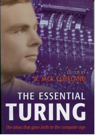 The Essential Turing: Seminal Writings in Computing, Logic, Philosophy, Artificial Intelligence, and Artificial Life plus The Secrets of Enigma
