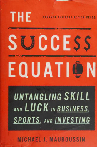 The Success Equation: Untangling Skill and Luck in Business, Sports, and Investing