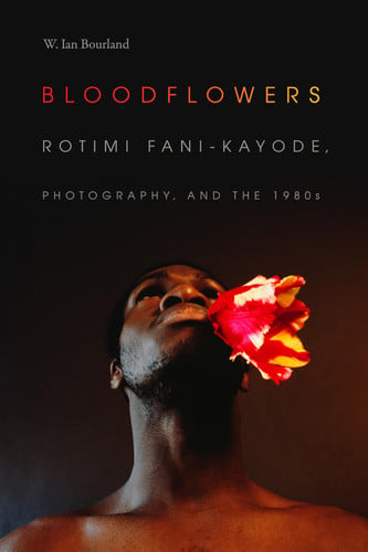 Bloodflowers: Rotimi Fani-Kayode, Photography, and the 1980s (The Visual Arts of Africa and its Diasporas)