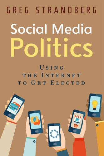 Social Media Politics: Using the Internet to Get Elected (Increasing Website Traffic) (Volume 6)