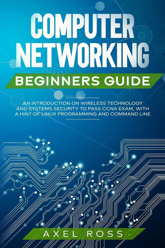 Computer Networking Beginners Guide An Introduction on Wireless Technology and Systems Security to Pass CCNA Exam + a Hint of Linux Programming and Command Line