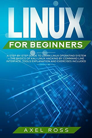 Linux for Beginners A Step By Step Guide to Learn Linux Operating System + The Basics of Kali Linux Hacking by Command Line Interface - Tools Explanation + Exercises Included