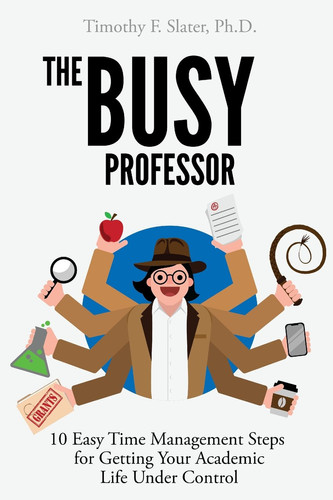 The Busy Professor Ten Easy Time Management Steps for Getting Your Academic Life Under Control