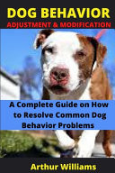 Dog Behavior Adjustment and Modification A Complete Guide on How to Resolve Common Dog Behavior Problems